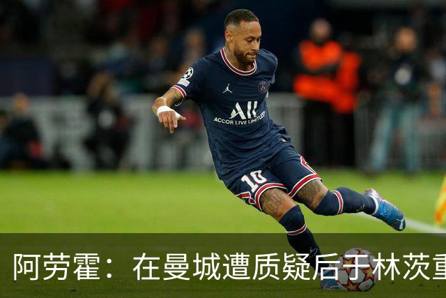 阿劳霍：在曼城遭质疑后于林茨重拾信心，需保持冷静
